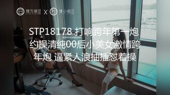 STP18178 打响跨年第一炮 约操清纯00后小美女激情跨年炮 逼紧人浪抽插怼着操