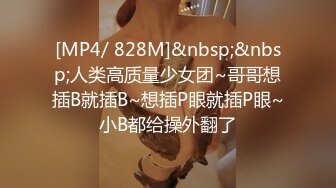 [MP4/ 828M]&nbsp;&nbsp;人类高质量少女团~哥哥想插B就插B~想插P眼就插P眼~小B都给操外翻了