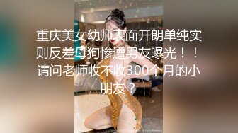 重庆美女幼师表面开朗单纯实则反差母狗惨遭男友曝光！！请问老师收不收300个月的小朋友？