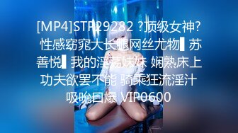 [MP4]STP29282 ?顶级女神? 性感窈窕大长腿网丝尤物▌苏善悦▌我的淫荡妹妹 娴熟床上功夫欲罢不能 骑乘狂流淫汁吸吮口爆 VIP0600