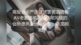 高级会所严选扶贫表哥酒店看AV老套路偷拍和非常风骚的会所漂亮坐台妹全套一条龙啪啪