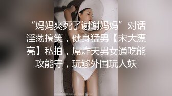 “妈妈爽死了谢谢妈妈”对话淫荡搞笑，健身猛男【宋大漂亮】私拍，屌炸天男女通吃能攻能守，玩够外围玩人妖