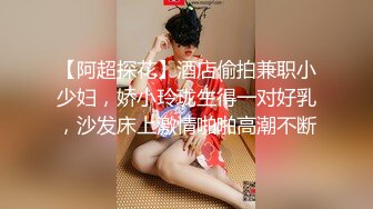 【阿超探花】酒店偷拍兼职小少妇，娇小玲珑生得一对好乳，沙发床上激情啪啪高潮不断