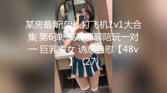 某房最新流出 打飞机1v1大合集 第6弹, 高端裸聊陪玩一对一 巨乳美女 诱惑自慰【48v】  (27)