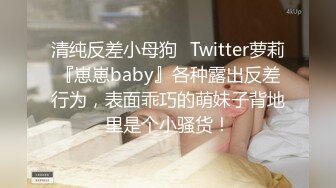 清纯反差小母狗✅Twitter萝莉『崽崽baby』各种露出反差行为，表面乖巧的萌妹子背地里是个小骚货！