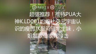 ⚫️⚫️超强推荐！推特PUA大神K.LD001约炮社交元宇宙认识的瘦弱JK服闷骚学生妹，小姐姐欲仙欲死撞击