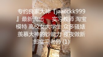 专约良家大神『jaacckk999』最新流出❤️实习教师 淘宝模特 高校女大学生 众多骚婊 羡慕大神的钞能力 夜夜做新郎实习老师 (1)