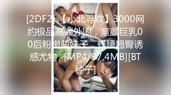 [2DF2] 【小北寻欢】3000网约极品高端外围，童颜巨乳00后粉嫩萌妹子，蜂腰翘臀诱惑尤物 -[MP4/97.4MB][BT种子]