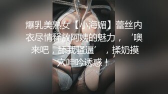 爆乳美熟女【小海媚】蕾丝内衣尽情释放阿姨的魅力，‘噢 来吧，舔我骚逼’，揉奶摸穴呻吟诱惑！