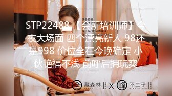 STP22488 【会所培训师】今夜大场面 四个漂亮新人 98还是998 价位全在今晚确定 小伙艳福不浅 前呼后拥玩爽