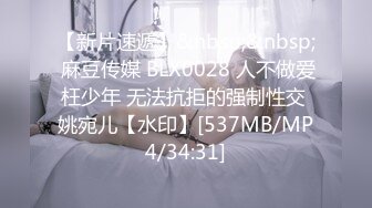 【新片速遞】&nbsp;&nbsp; 麻豆传媒 BLX0028 人不做爱枉少年 无法抗拒的强制性交 姚宛儿【水印】[537MB/MP4/34:31]