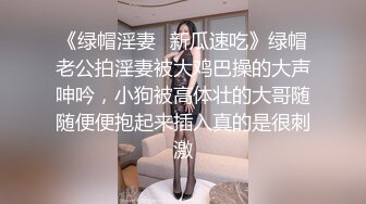 《绿帽淫妻✿新瓜速吃》绿帽老公拍淫妻被大鸡巴操的大声呻吟，小狗被高体壮的大哥随随便便抱起来插入真的是很刺激