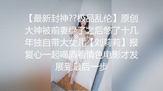 【最新封神??极品乱伦】原创大神被前妻绿了之后憋了十几年独自带大女儿【刘莉莉】报复心一起喝酒看情色电影才发展到最后一步