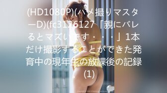 (HD1080P)(ハメ撮りマスターD)(fc3126127「親にバレるとマズいです・・・」1本だけ撮影することができた発育中の現年生の放課後の記録。 (1)