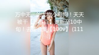 万中无一的尤物小母狗！天天被干【苏苏豆】更新至10中旬！去重合集【100v】 (111)