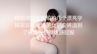 韩国高校女厕偷拍几个漂亮学妹尿尿马尾辫美女把内裤退到了裤脚仔细擦性感屁股