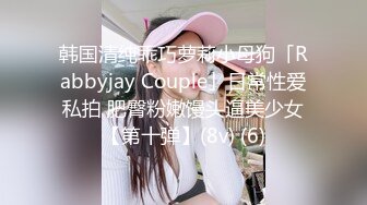 韩国清纯乖巧萝莉小母狗「Rabbyjay Couple」日常性爱私拍 肥臀粉嫩馒头逼美少女【第十弹】(8v) (6)