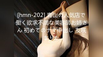 [hmn-202] 青山の人気店で働く欲求不満な美容師お姉さん 初めてのナマ中出し 友咲まりか