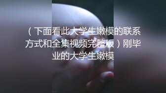 （下面看此大学生嫩模的联系方式和全集视频完整版）刚毕业的大学生嫩模