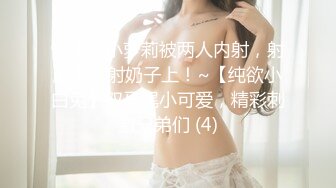 馒头逼小萝莉被两人内射，射脸上，射奶子上！~【纯欲小白兔】双马尾小可爱，精彩刺激兄弟们 (4)