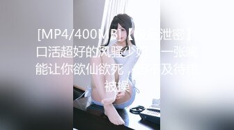 [MP4/400MB]【极品泄密】口活超好的风骚少妇，一张嘴能让你欲仙欲死，迫不及待想被操