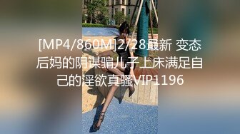 [MP4/860M]2/28最新 变态后妈的阴谋骗儿子上床满足自己的淫欲真骚VIP1196