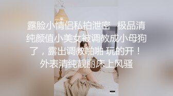 露脸小情侣私拍泄密✿极品清纯颜值小美女被调教成小母狗了，露出调教啪啪 玩的开！外表清纯靓丽床上风骚