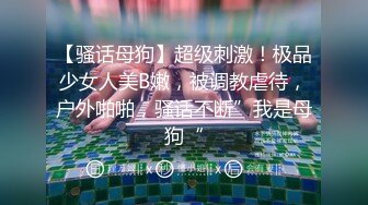 【骚话母狗】超级刺激！极品少女人美B嫩，被调教虐待，户外啪啪，骚话不断”我是母狗“