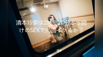 清本玲奈は2時間20分ぶっ続けのSEXで何回イケるか？