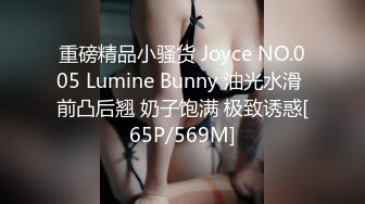 重磅精品小骚货 Joyce NO.005 Lumine Bunny 油光水滑 前凸后翘 奶子饱满 极致诱惑[65P/569M]