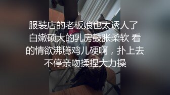 服装店的老板娘也太诱人了 白嫩硕大的乳房鼓胀柔软 看的情欲沸腾鸡儿硬啊，扑上去不停亲吻揉捏大力操