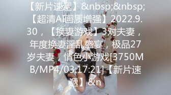 【新片速遞】&nbsp;&nbsp;【超清AI画质增强】2022.9.30，【换妻游戏】3对夫妻，年度换妻淫乱盛宴，极品27岁夫妻，情色小游戏[3750MB/MP4/03:17:21]【新片速遞】&n