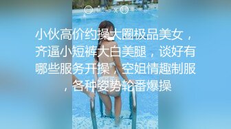 小伙高价约操大圈极品美女，齐逼小短裤大白美腿，谈好有哪些服务开操，空姐情趣制服，各种姿势轮番爆操