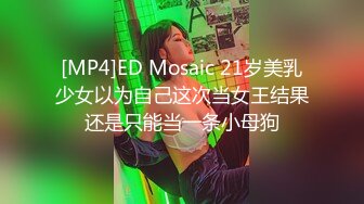 [MP4]ED Mosaic 21岁美乳少女以为自己这次当女王结果还是只能当一条小母狗