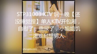 STP31003 KTV 玩一晚【还没睡觉捏】单人KTV开包厢， 自慰了，撒尿了，小姐姐饥渴难耐想男人