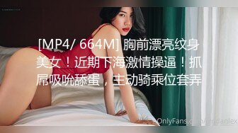 [MP4/ 664M] 胸前漂亮纹身美女！近期下海激情操逼！抓屌吸吮舔蛋，主动骑乘位套弄