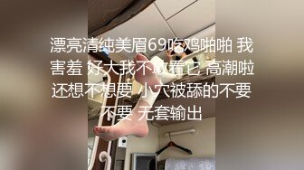 漂亮清纯美眉69吃鸡啪啪 我害羞 好大我不敢看它 高潮啦还想不想要 小穴被舔的不要不要 无套输出