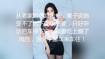 从老家的山路出来，妻子说她受不了啦下面很想要，只好听话把车停下来，骚妻吃上瘾了鸡巴，完全不顾车来车往！