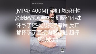 [MP4/ 400M] 孕妇也疯狂性爱刺激战场黑丝孕妇娇俏小妹怀孕了还找男友接着操 反正都怀孕了直接内射骚逼 超棒稀缺收藏