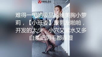 难得一见的极品粉鲍美胸小萝莉，【小班委】跟男友啪啪，开发的太少，小穴又紧水又多白浆把阴毛都弄湿