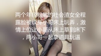 两个年轻粉嫩的社会渣女全程露脸被纹身小哥床上玩弄，激情上位让小哥从床上草到床下，两小哥一起拿道具玩逼