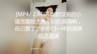 [MP4/ 2.31G] 毛都没有的小骚货露脸大秀，玩的真嗨啊，自己整了个驴鸡巴一样的道具插进逼逼