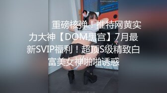 ⚫️⚫️重磅核弹！推特网黄实力大神【DOM黑宫】7月最新SVIP福利！超顶S级精致白富美女神啪啪诱惑