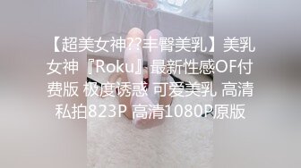 【超美女神??丰臀美乳】美乳女神『Roku』最新性感OF付费版 极度诱惑 可爱美乳 高清私拍823P 高清1080P原版