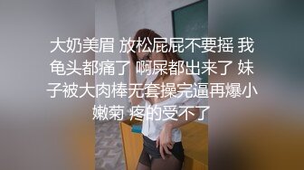 大奶美眉 放松屁屁不要摇 我龟头都痛了 啊屎都出来了 妹子被大肉棒无套操完逼再爆小嫩菊 疼的受不了