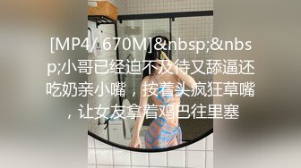 [MP4/ 670M]&nbsp;&nbsp;小哥已经迫不及待又舔逼还吃奶亲小嘴，按着头疯狂草嘴，让女友拿着鸡巴往里塞