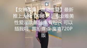 【女神云集__唯美性爱】最新推上大神『KBB75』专业唯美性爱淫欲露出 丰臀粉穴 可以插我吗_ 露脸露点 高清720P版