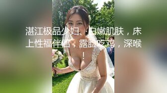 湛江极品少妇、白嫩肌肤，床上性福伴侣，露脸吃鸡，深喉！