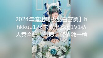 2024年流出【极品白富美】hhkkuu123未流出多场1V1私人秀合集，气质、颜值独一档