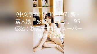 (中文字幕) [CHN-197] 新・素人娘、お貸しします。 95 仮名）秋元すずね（スーパー・店員）20歳